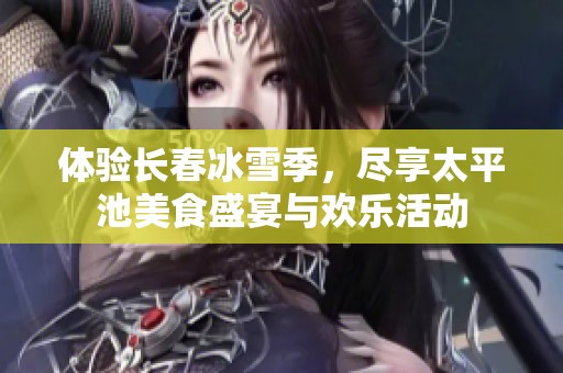 体验长春冰雪季，尽享太平池美食盛宴与欢乐活动