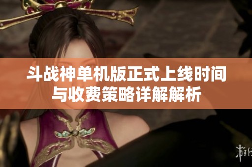 斗战神单机版正式上线时间与收费策略详解解析