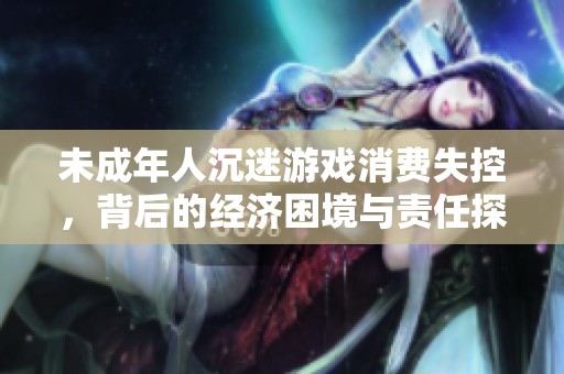 未成年人沉迷游戏消费失控，背后的经济困境与责任探讨