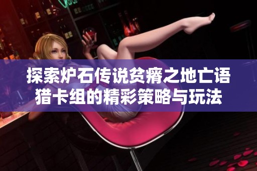 探索炉石传说贫瘠之地亡语猎卡组的精彩策略与玩法