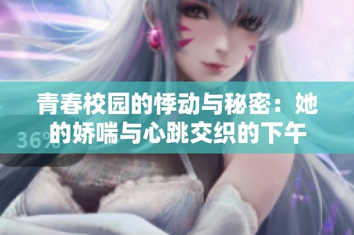 青春校园的悸动与秘密：她的娇喘与心跳交织的下午