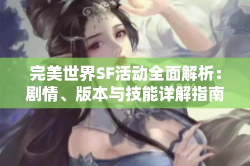 完美世界SF活动全面解析：剧情、版本与技能详解指南