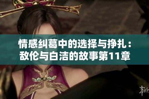 情感纠葛中的选择与挣扎：敌伦与白洁的故事第11章