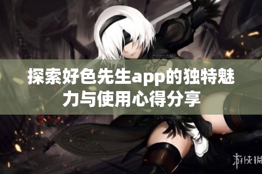 探索好色先生app的独特魅力与使用心得分享