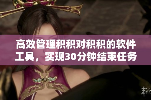 高效管理积积对积积的软件工具，实现30分钟结束任务