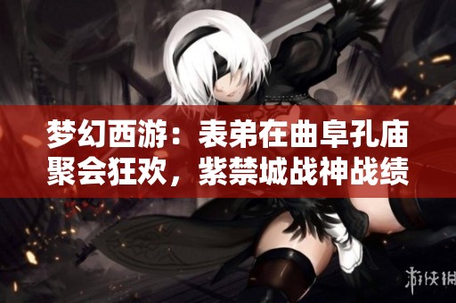 梦幻西游：表弟在曲阜孔庙聚会狂欢，紫禁城战神战绩刷新至2100万