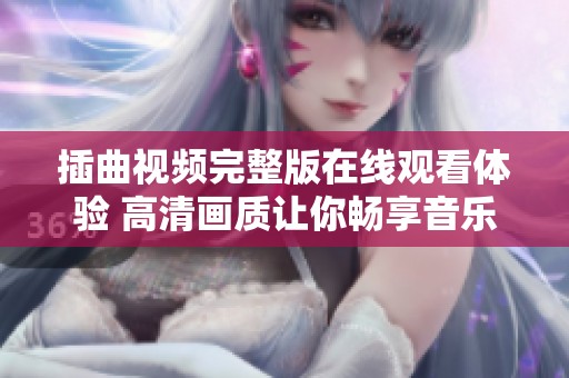插曲视频完整版在线观看体验 高清画质让你畅享音乐盛宴