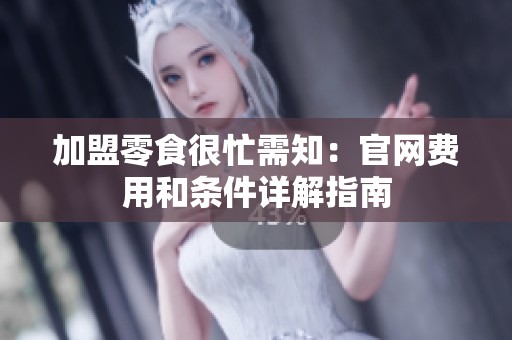 加盟零食很忙需知：官网费用和条件详解指南