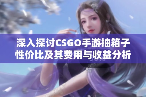 深入探讨CSGO手游抽箱子性价比及其费用与收益分析