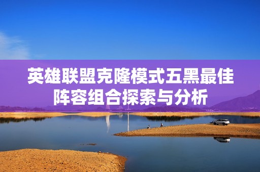 英雄联盟克隆模式五黑最佳阵容组合探索与分析