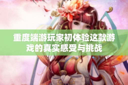 重度端游玩家初体验这款游戏的真实感受与挑战