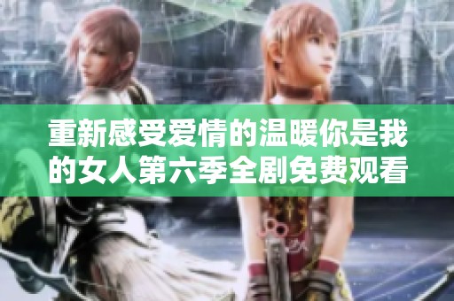 重新感受爱情的温暖你是我的女人第六季全剧免费观看