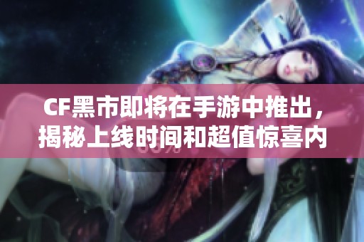 CF黑市即将在手游中推出，揭秘上线时间和超值惊喜内容