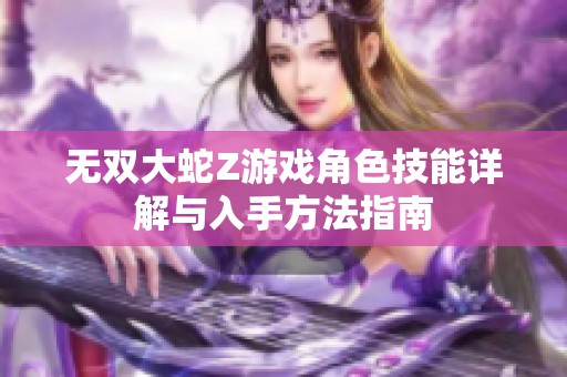 无双大蛇Z游戏角色技能详解与入手方法指南