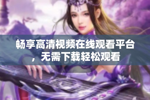 畅享高清视频在线观看平台，无需下载轻松观看