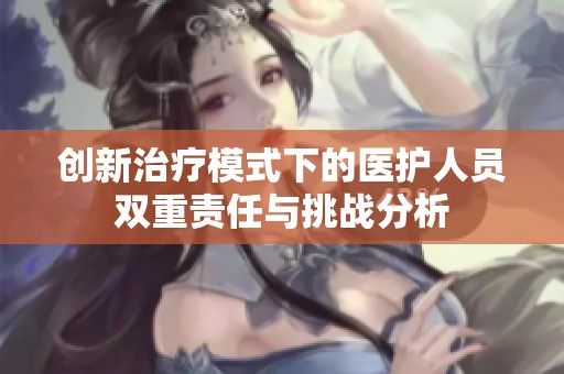 创新治疗模式下的医护人员双重责任与挑战分析