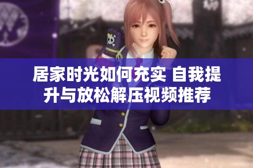居家时光如何充实 自我提升与放松解压视频推荐