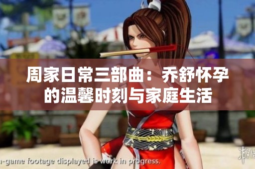 周家日常三部曲：乔舒怀孕的温馨时刻与家庭生活
