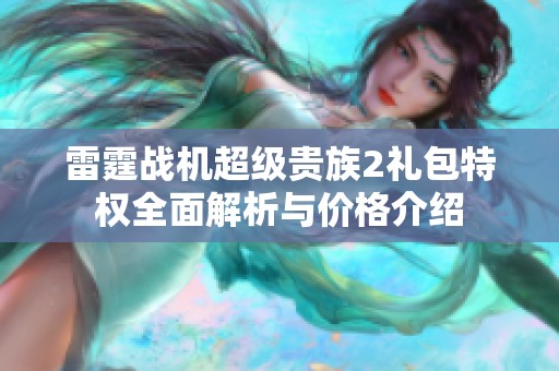 雷霆战机超级贵族2礼包特权全面解析与价格介绍