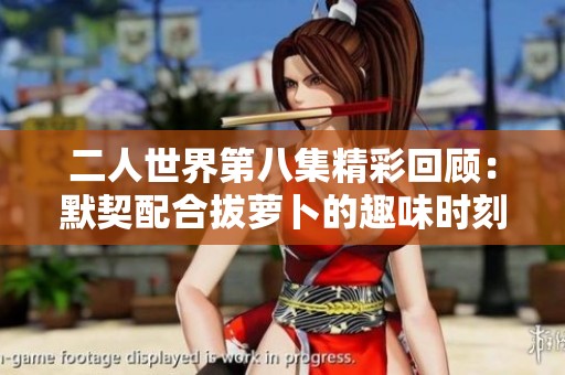 二人世界第八集精彩回顾：默契配合拔萝卜的趣味时刻
