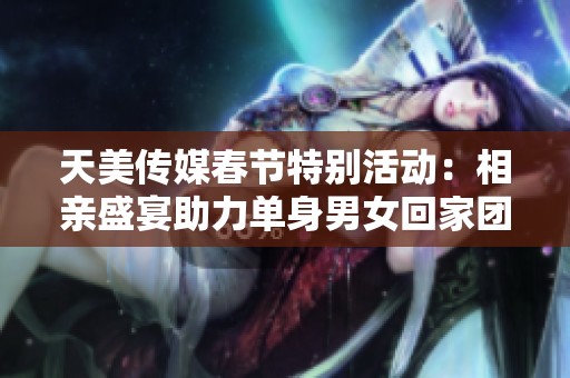 天美传媒春节特别活动：相亲盛宴助力单身男女回家团聚
