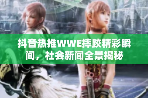 抖音热推WWE摔跤精彩瞬间，社会新闻全景揭秘