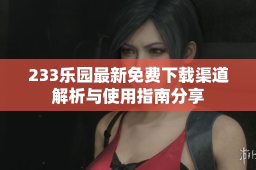 233乐园最新免费下载渠道解析与使用指南分享