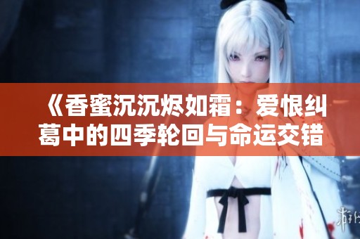 《香蜜沉沉烬如霜：爱恨纠葛中的四季轮回与命运交错》