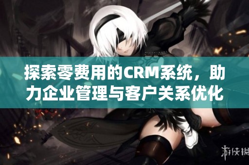 探索零费用的CRM系统，助力企业管理与客户关系优化