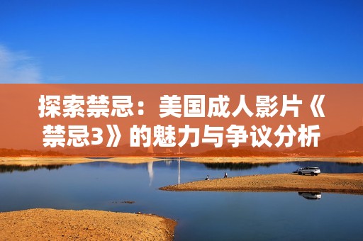 探索禁忌：美国成人影片《禁忌3》的魅力与争议分析