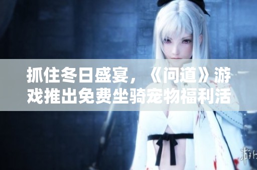 抓住冬日盛宴，《问道》游戏推出免费坐骑宠物福利活动
