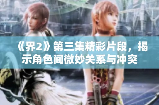 《界2》第三集精彩片段，揭示角色间微妙关系与冲突