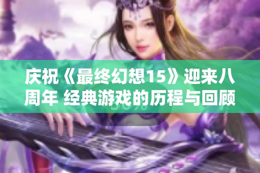 庆祝《最终幻想15》迎来八周年 经典游戏的历程与回顾