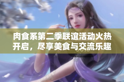 肉食系第二季联谊活动火热开启，尽享美食与交流乐趣
