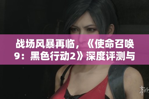 战场风暴再临，《使命召唤9：黑色行动2》深度评测与攻略分享
