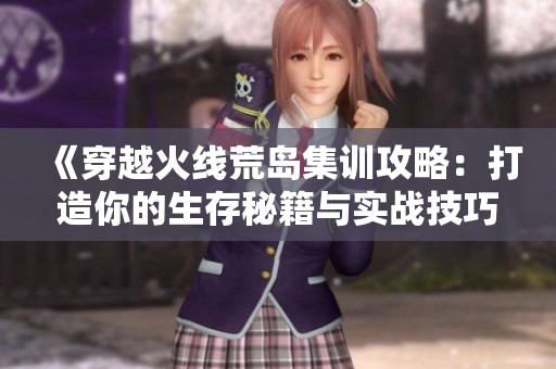 《穿越火线荒岛集训攻略：打造你的生存秘籍与实战技巧》
