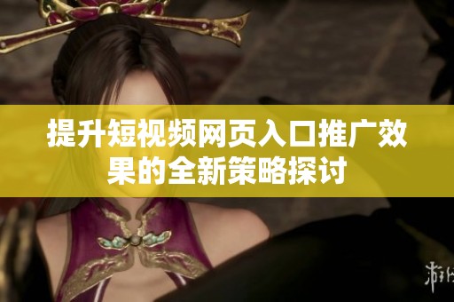 提升短视频网页入口推广效果的全新策略探讨