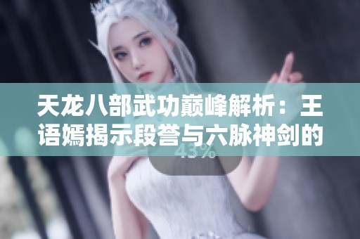 天龙八部武功巅峰解析：王语嫣揭示段誉与六脉神剑的真相