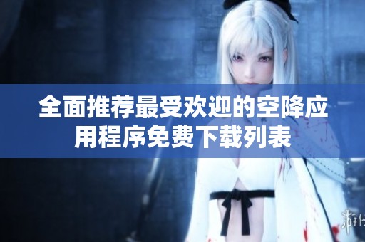 全面推荐最受欢迎的空降应用程序免费下载列表