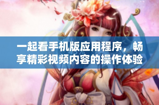 一起看手机版应用程序，畅享精彩视频内容的操作体验