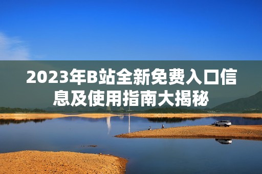 2023年B站全新免费入口信息及使用指南大揭秘