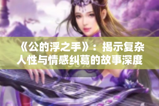 《公的浮之手》：揭示复杂人性与情感纠葛的故事深度解析