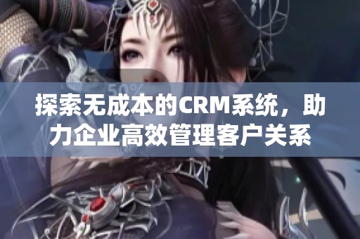 探索无成本的CRM系统，助力企业高效管理客户关系