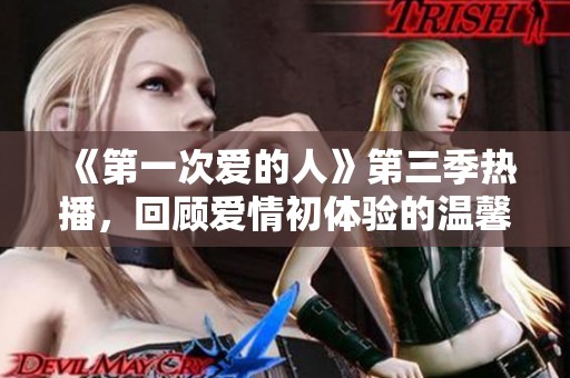 《第一次爱的人》第三季热播，回顾爱情初体验的温馨时刻