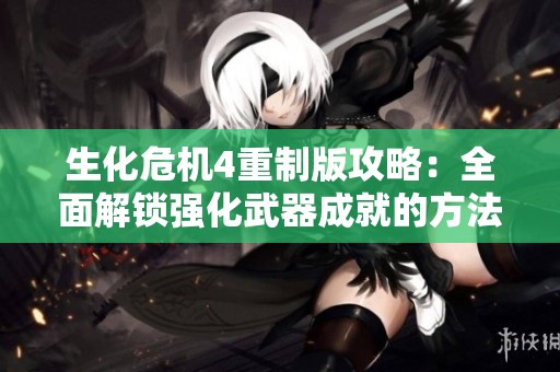 生化危机4重制版攻略：全面解锁强化武器成就的方法与技巧