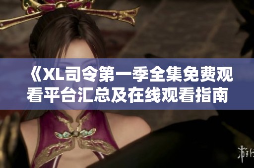 《XL司令第一季全集免费观看平台汇总及在线观看指南》