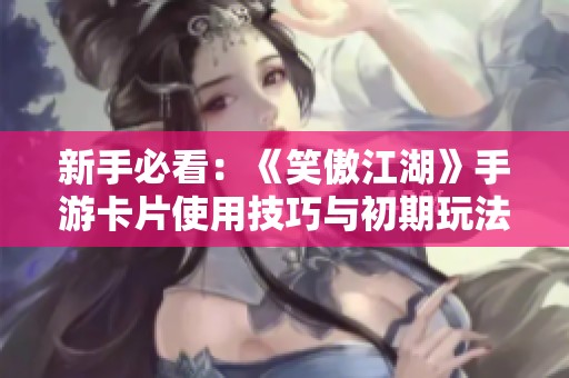 新手必看：《笑傲江湖》手游卡片使用技巧与初期玩法详解