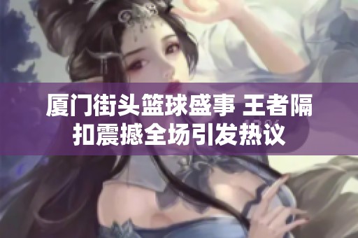厦门街头篮球盛事 王者隔扣震撼全场引发热议