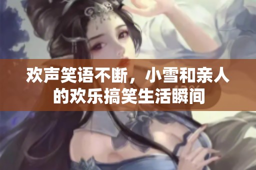 欢声笑语不断，小雪和亲人的欢乐搞笑生活瞬间