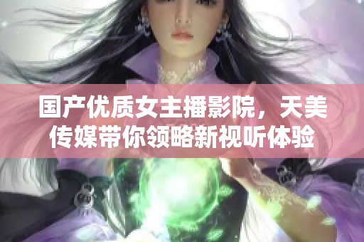 国产优质女主播影院，天美传媒带你领略新视听体验